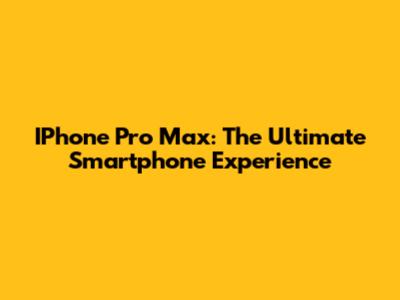 IPhone Pro Max: The Ultimate Smartphone Experience
