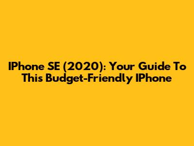 IPhone SE (2020): Your Guide To This Budget-Friendly IPhone
