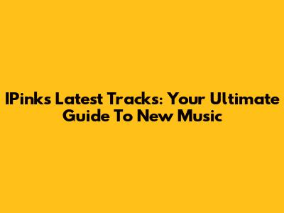 IPink's Latest Tracks: Your Ultimate Guide To New Music