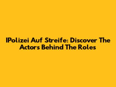 IPolizei Auf Streife: Discover The Actors Behind The Roles