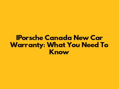 IPorsche Canada New Car Warranty: What You Need To Know