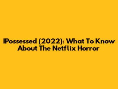 IPossessed (2022): What To Know About The Netflix Horror