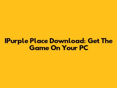 IPurple Place Download: Get The Game On Your PC