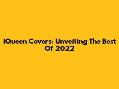 IQueen Covers: Unveiling The Best Of 2022