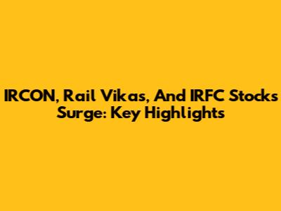 IRCON, Rail Vikas, And IRFC Stocks Surge: Key Highlights