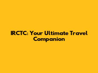 IRCTC: Your Ultimate Travel Companion