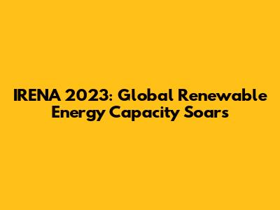 IRENA 2023: Global Renewable Energy Capacity Soars