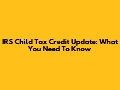 IRS Child Tax Credit Update: What You Need To Know