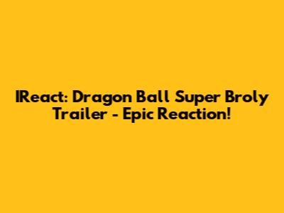 IReact: Dragon Ball Super Broly Trailer - Epic Reaction!