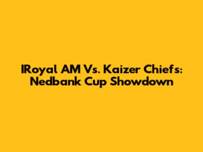 IRoyal AM Vs. Kaizer Chiefs: Nedbank Cup Showdown