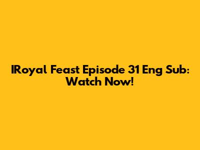 IRoyal Feast Episode 31 Eng Sub: Watch Now!