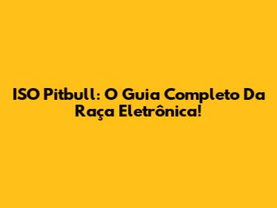 ISO Pitbull: O Guia Completo Da Raça Eletrônica!