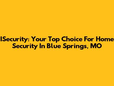 ISecurity: Your Top Choice For Home Security In Blue Springs, MO