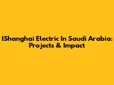 IShanghai Electric In Saudi Arabia: Projects & Impact