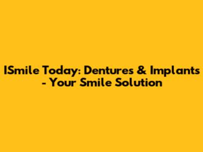 ISmile Today: Dentures & Implants - Your Smile Solution