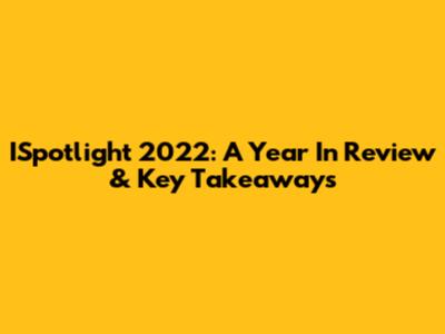 ISpotlight 2022: A Year In Review & Key Takeaways