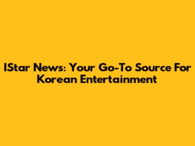IStar News: Your Go-To Source For Korean Entertainment