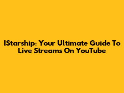 IStarship: Your Ultimate Guide To Live Streams On YouTube