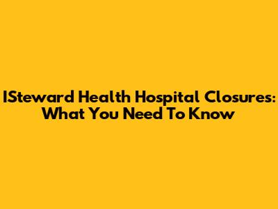ISteward Health Hospital Closures: What You Need To Know