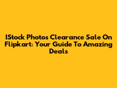 IStock Photos Clearance Sale On Flipkart: Your Guide To Amazing Deals