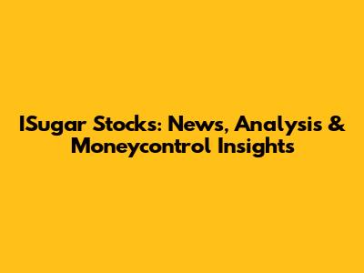 ISugar Stocks: News, Analysis & Moneycontrol Insights