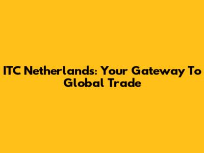ITC Netherlands: Your Gateway To Global Trade
