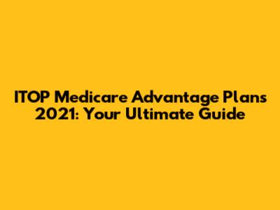 ITOP Medicare Advantage Plans 2021: Your Ultimate Guide