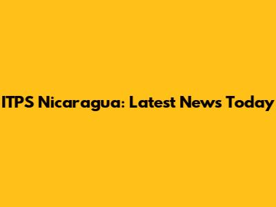 ITPS Nicaragua: Latest News Today
