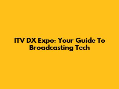 ITV DX Expo: Your Guide To Broadcasting Tech