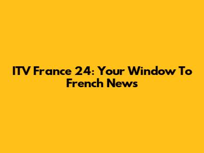 ITV France 24: Your Window To French News