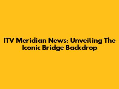 ITV Meridian News: Unveiling The Iconic Bridge Backdrop