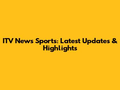 ITV News Sports: Latest Updates & Highlights