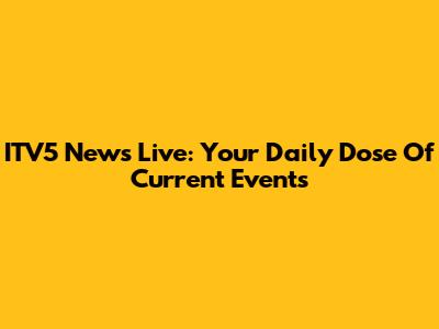 ITV5 News Live: Your Daily Dose Of Current Events
