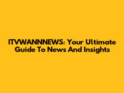 ITVWANNNEWS: Your Ultimate Guide To News And Insights