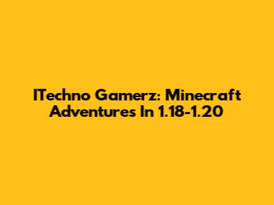 ITechno Gamerz: Minecraft Adventures In 1.18-1.20