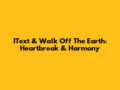 IText & Walk Off The Earth: Heartbreak & Harmony