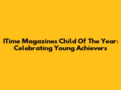 ITime Magazine's Child Of The Year: Celebrating Young Achievers
