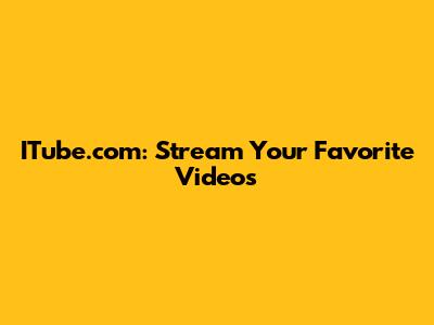 ITube.com: Stream Your Favorite Videos