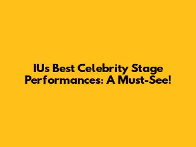 IU's Best Celebrity Stage Performances: A Must-See!