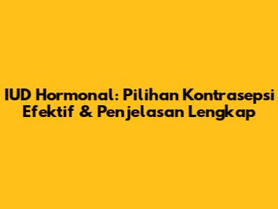 IUD Hormonal: Pilihan Kontrasepsi Efektif & Penjelasan Lengkap