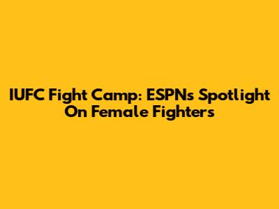 IUFC Fight Camp: ESPN's Spotlight On Female Fighters