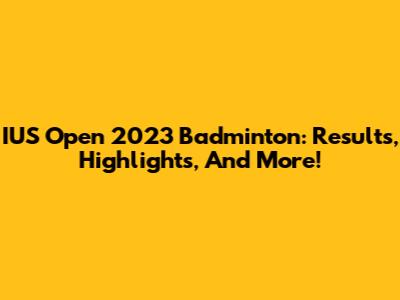 IUS Open 2023 Badminton: Results, Highlights, And More!