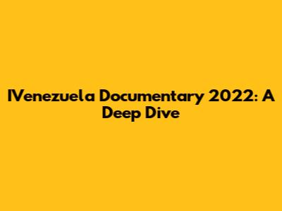 IVenezuela Documentary 2022: A Deep Dive