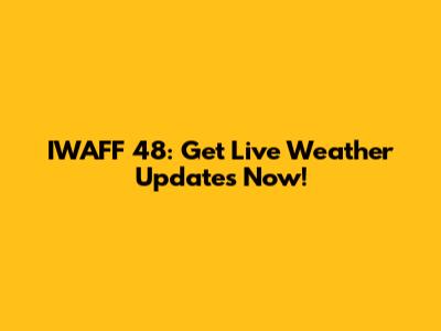 IWAFF 48: Get Live Weather Updates Now!