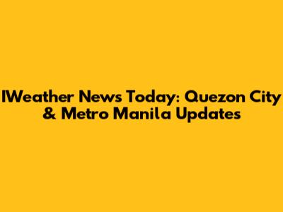 IWeather News Today: Quezon City & Metro Manila Updates
