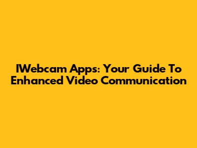 IWebcam Apps: Your Guide To Enhanced Video Communication