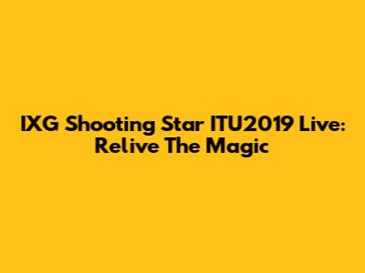 IXG Shooting Star ITU2019 Live: Relive The Magic