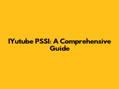 IYutube PSSI: A Comprehensive Guide