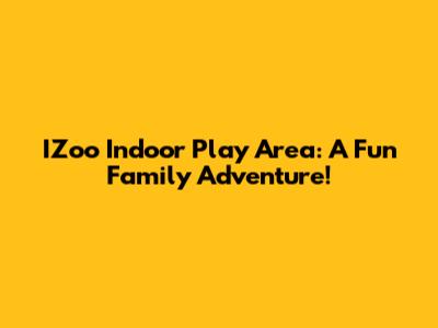 IZoo Indoor Play Area: A Fun Family Adventure!