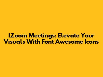IZoom Meetings: Elevate Your Visuals With Font Awesome Icons